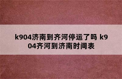 k904济南到齐河停运了吗 k904齐河到济南时间表